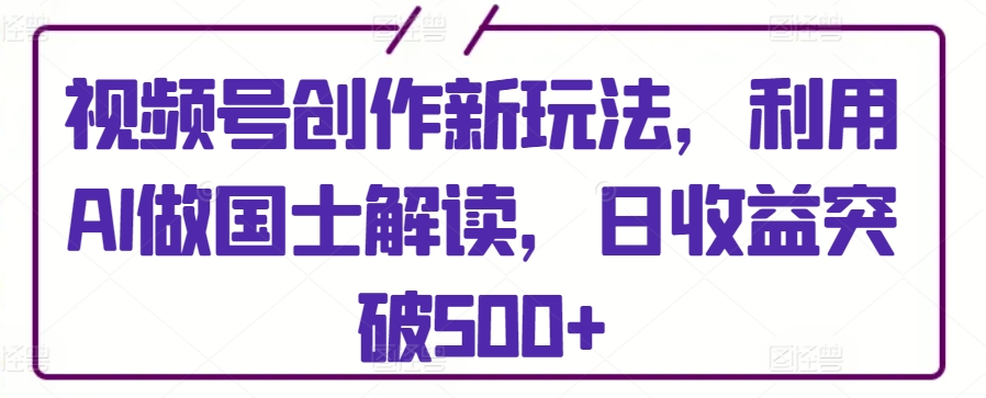 视频号创作新玩法，利用AI做国士解读，日收益突破500+【揭秘】-第二象限