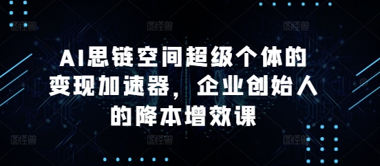 AI思链空间超级个体的变现加速器，企业创始人的降本增效课-第二象限