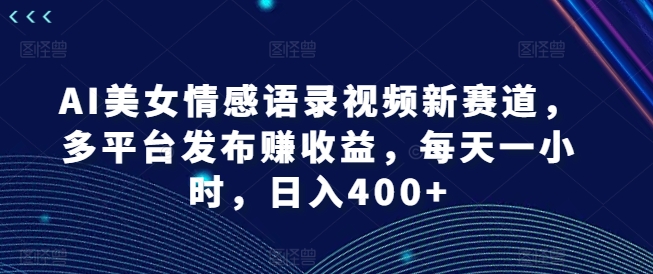 AI美女情感语录视频新赛道，多平台发布赚收益，每天一小时，日入400+【揭秘】-第二象限