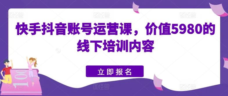 快手抖音账号运营课，价值5980的线下培训内容-第二象限