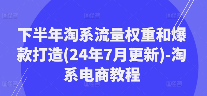 下半年淘系流量权重和爆款打造(24年7月更新)-淘系电商教程-第二象限
