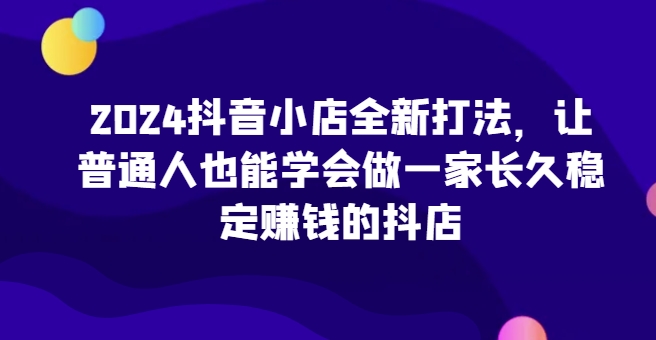 2024抖音小店全新打法，让普通人也能学会做一家长久稳定赚钱的抖店（更新）-第二象限