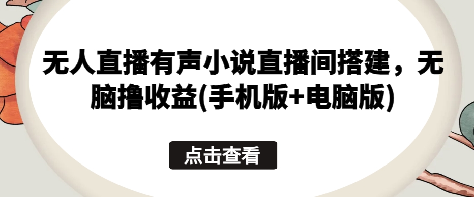 无人直播有声小说直播间搭建，无脑撸收益(手机版+电脑版)-第二象限