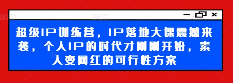 超级IP训练营，IP落地大课震撼来袭，个人IP的时代才刚刚开始，素人变网红的可行性方案-第二象限