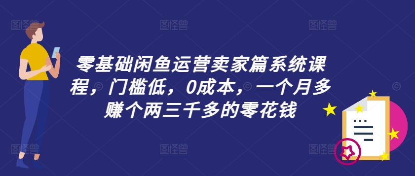 零基础闲鱼运营卖家篇系统课程，门槛低，0成本，一个月多赚个两三千多的零花钱-第二象限