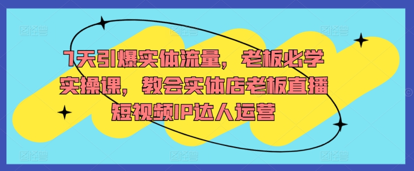 7天引爆实体流量，老板必学实操课，教会实体店老板直播短视频IP达人运营-第二象限
