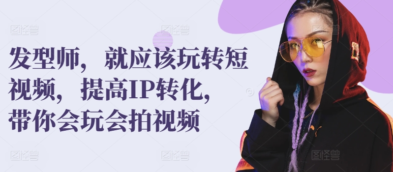 发型师，就应该玩转短视频，提高IP转化，带你会玩会拍视频-第二象限