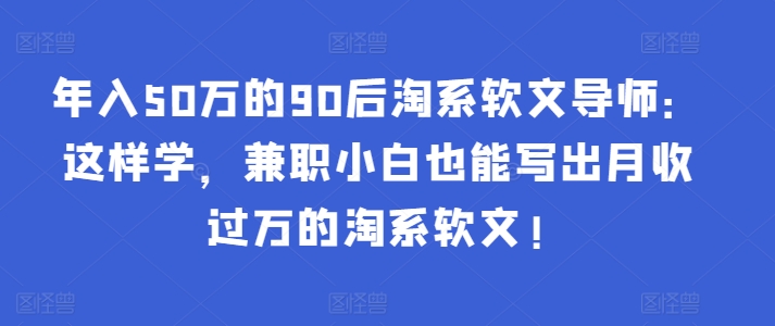年入50万的90后淘系软文导师：这样学，兼职小白也能写出月收过万的淘系软文!-第二象限