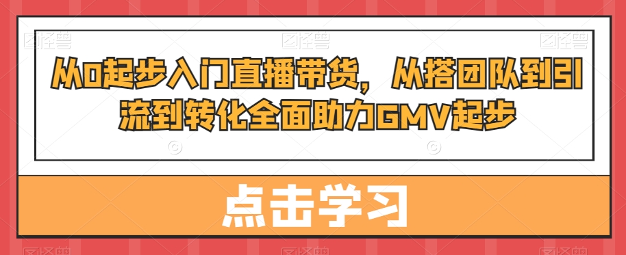 从0起步入门直播带货，​从搭团队到引流到转化全面助力GMV起步-第二象限