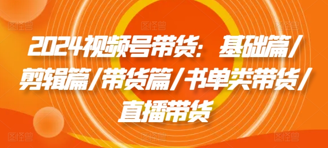 2024视频号带货：基础篇/剪辑篇/带货篇/书单类带货/直播带货-第二象限