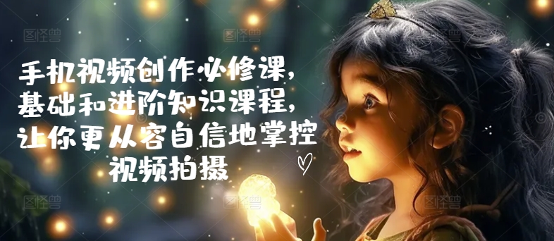 手机视频创作必修课，基础和进阶知识课程，让你更从容自信地掌控视频拍摄-第二象限