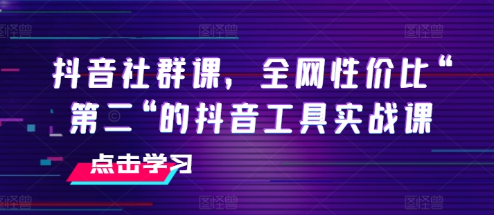 抖音社群课，全网性价比“第二“的抖音工具实战课-第二象限