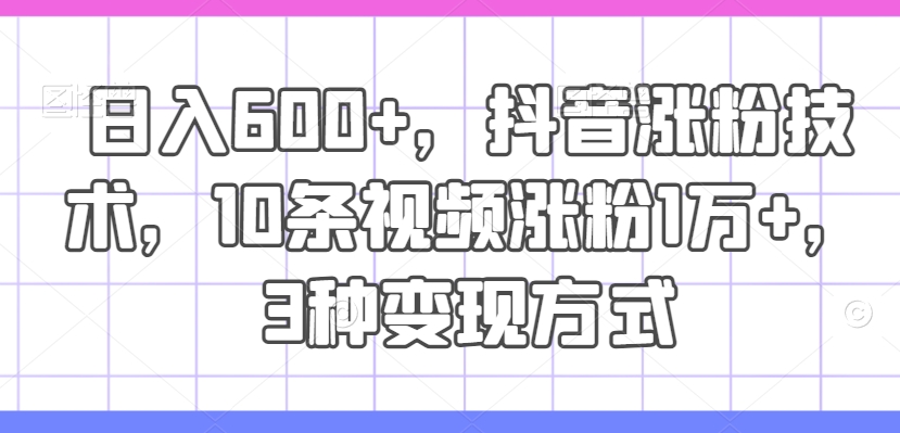 日入600+，抖音涨粉技术，10条视频涨粉1万+，3种变现方式【揭秘】-第二象限