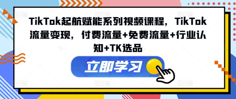 TikTok起航赋能系列视频课程，TikTok流量变现，付费流量+免费流量+行业认知+TK选品-第二象限