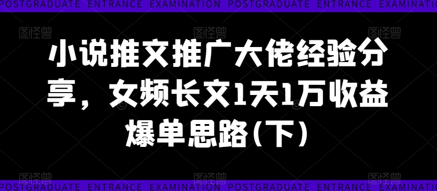 小说推文推广大佬经验分享，女频长文1天1万收益爆单思路(下)-第二象限