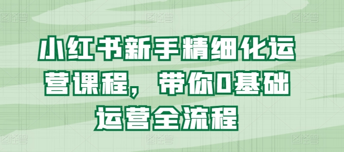 小红书新手精细化运营课程，带你0基础运营全流程-第二象限