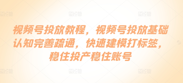 视频号投放教程，​视频号投放基础认知完善疏通，快速建模打标签，稳住投产稳住账号-第二象限