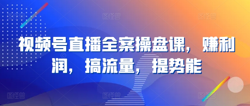 视频号直播全案操盘课，赚利润，搞流量，提势能-第二象限