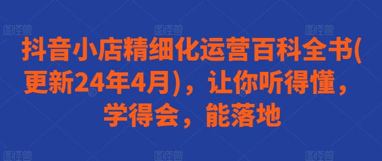 抖音小店精细化运营百科全书(更新24年4月)，让你听得懂，学得会，能落地-第二象限