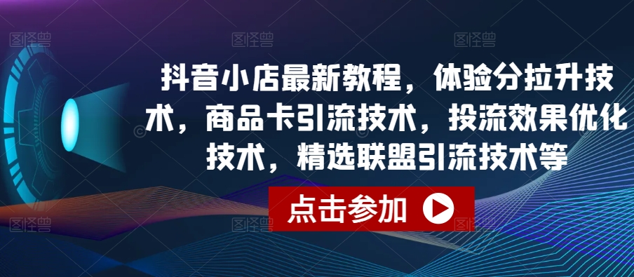抖音小店最新教程，体验分拉升技术，商品卡引流技术，投流效果优化技术，精选联盟引流技术等-第二象限