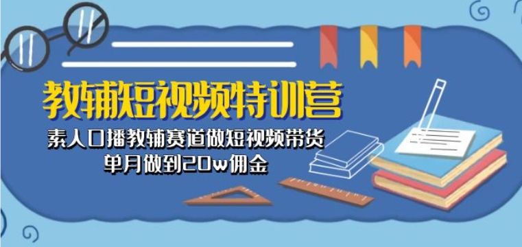 教辅短视频特训营： 素人口播教辅赛道做短视频带货，单月做到20w佣金-第二象限