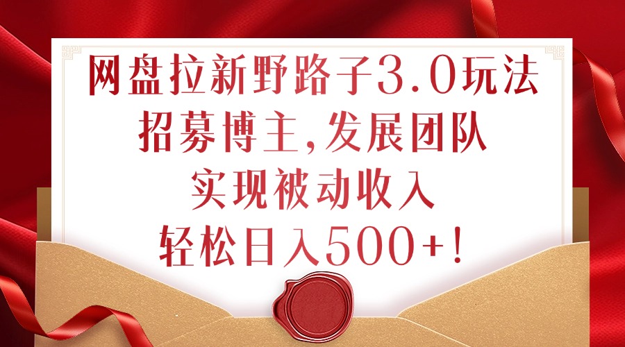 网盘拉新野路子3.0玩法，招募博主，发展团队，实现被动收入，轻松日入500+【揭秘】-第二象限