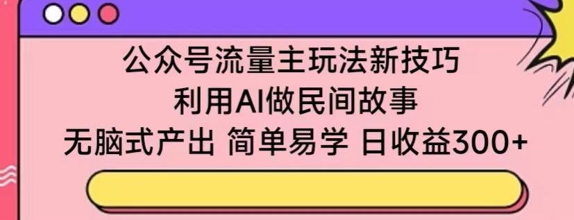 公众号流量主玩法新技巧，利用AI做民间故事 ，无脑式产出，简单易学，日收益300+【揭秘】-第二象限