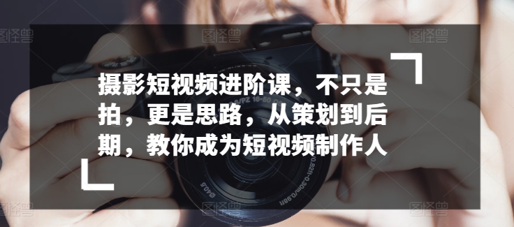 摄影短视频进阶课，不只是拍，更是思路，从策划到后期，教你成为短视频制作人-第二象限