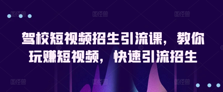 驾校短视频招生引流课，教你玩赚短视频，快速引流招生-第二象限
