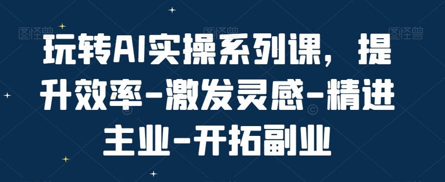 玩转AI实操系列课，提升效率-激发灵感-精进主业-开拓副业-第二象限