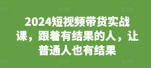 2024短视频带货实战课，跟着有结果的人，让普通人也有结果-第二象限