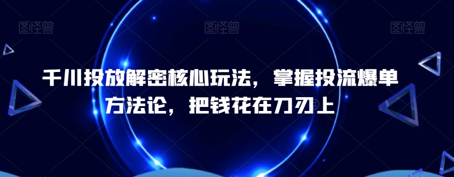 千川投放解密核心玩法，​掌握投流爆单方法论，把钱花在刀刃上-第二象限