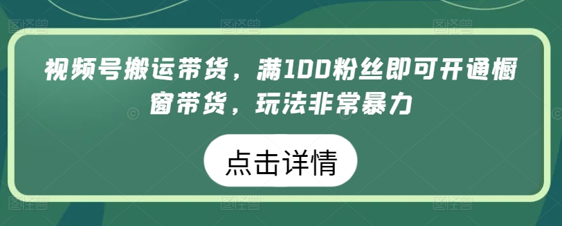 视频号搬运带货，满100粉丝即可开通橱窗带货，玩法非常暴力【揭秘】-第二象限