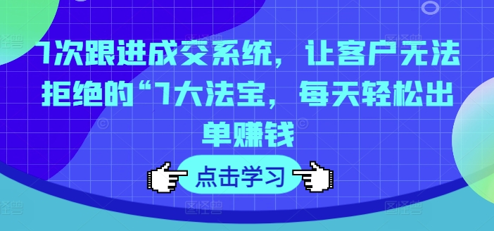 7次跟进成交系统，让客户无法拒绝的“7大法宝，每天轻松出单赚钱-第二象限