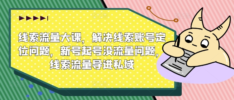 线索流量大课，解决线索账号定位问题，新号起号没流量问题，线索流量导进私域-第二象限