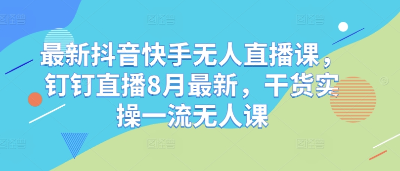 最新抖音快手无人直播课，钉钉直播8月最新，干货实操一流无人课-第二象限