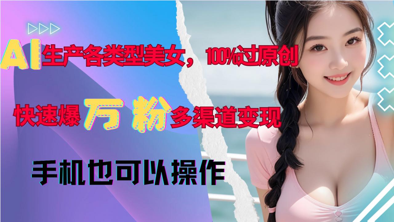 AI生产各类型美女，100%过原创，快速爆万粉，多渠道变现，新手可做-第二象限
