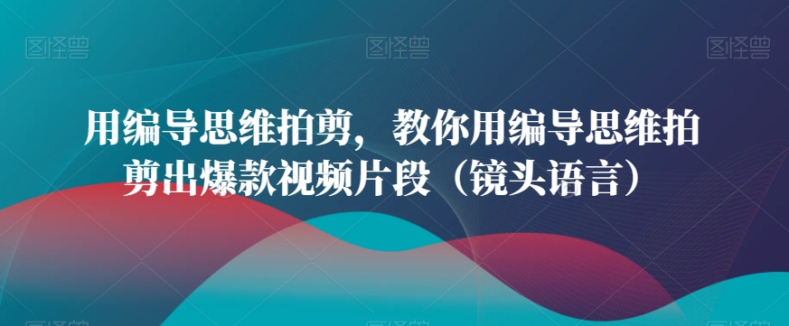 用编导思维拍剪，教你用编导思维拍剪出爆款视频片段（镜头语言）-第二象限