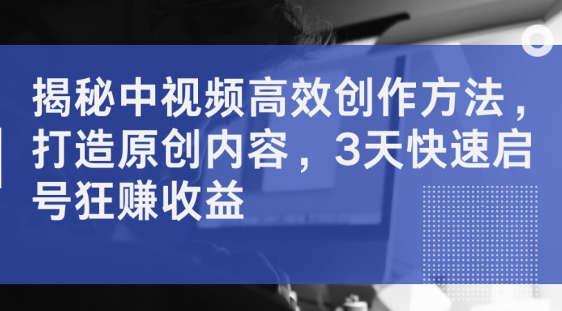 揭秘中视频高效创作方法，打造原创内容，3天快速启号狂赚收益-第二象限