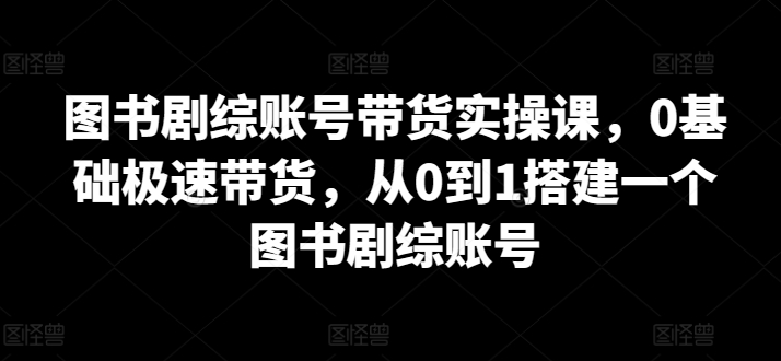 图书剧综账号带货实操课，0基础极速带货，从0到1搭建一个图书剧综账号-第二象限