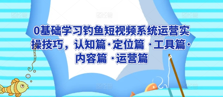 0基础学习钓鱼短视频系统运营实操技巧，认知篇·定位篇 ·工具篇·内容篇 ·运营篇-第二象限
