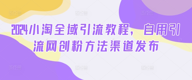 2024小淘全域引流教程，自用引流网创粉方法渠道发布-第二象限
