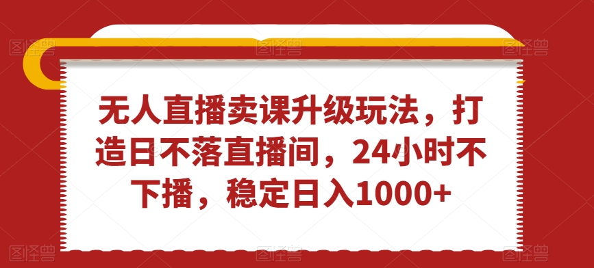 无人直播卖课升级玩法，打造日不落直播间，24小时不下播，稳定日入1000+【揭秘】-第二象限