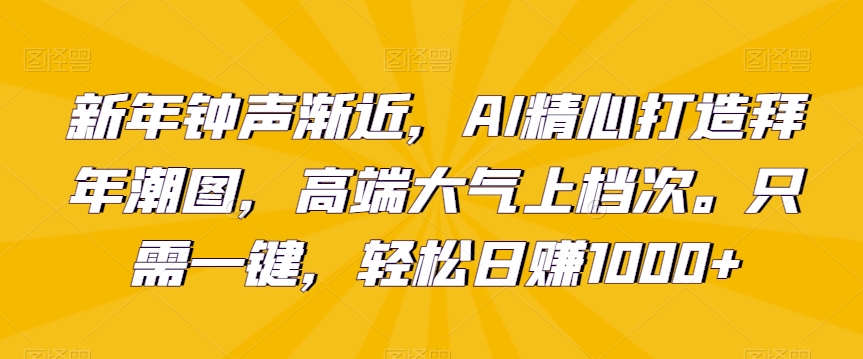 新年钟声渐近，AI精心打造拜年潮图，高端大气上档次。只需一键，轻松日赚1000+【揭秘】-第二象限