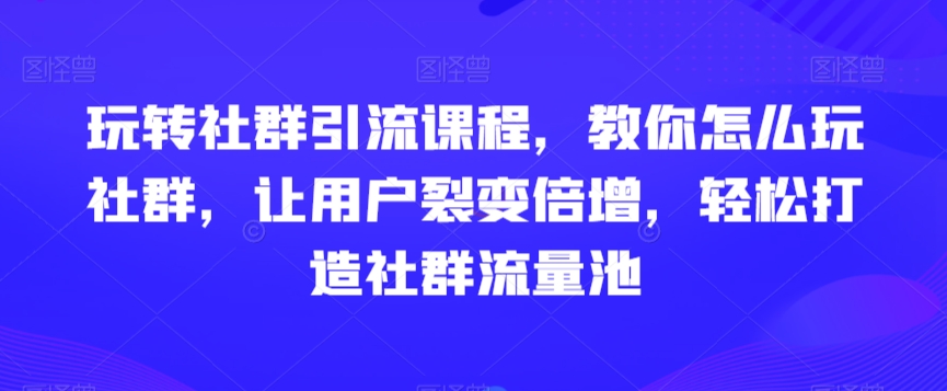 玩转社群引流课程，教你怎么玩社群，让用户裂变倍增，轻松打造社群流量池-第二象限
