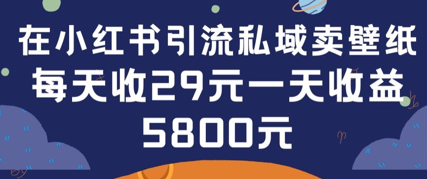 在小红书引流私域卖壁纸每张29元单日最高卖出200张(0-1搭建教程)【揭秘】-第二象限