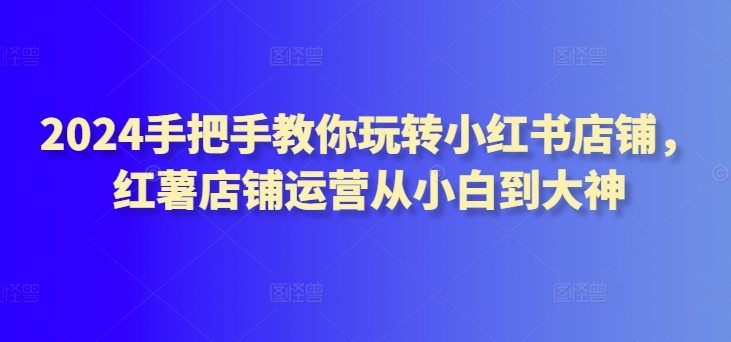2024手把手教你玩转小红书店铺，红薯店铺运营从小白到大神-第二象限