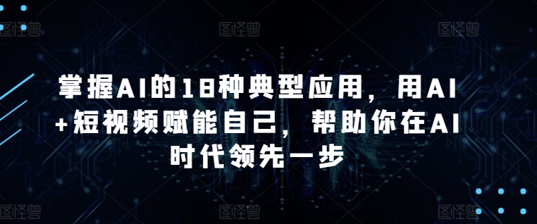 掌握AI的18种典型应用，用AI+短视频赋能自己，帮助你在AI时代领先一步-第二象限