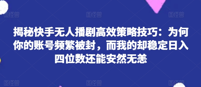 揭秘快手无人播剧高效策略技巧：为何你的账号频繁被封，而我的却稳定日入四位数还能安然无恙【揭秘】-第二象限