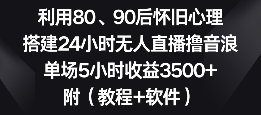 利用80、90后怀旧心理，搭建24小时无人直播撸音浪，单场5小时收益3500+（教程+软件）【揭秘】-第二象限